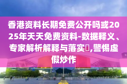 香港資料長期免費公開嗎或2025年天天免費資料-數據釋義、專家解析解釋與落實?,警惕虛假炒作