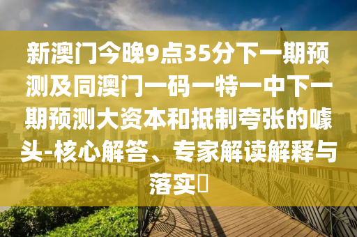 新澳門今晚9點35分下一期預測及同澳門一碼一特一中下一期預測大資本和抵制夸張的噱頭-核心解答、專家解讀解釋與落實?