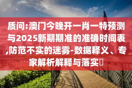 質(zhì)問(wèn):澳門今晚開(kāi)一肖一特預(yù)測(cè)與2025新期期準(zhǔn)的準(zhǔn)確時(shí)間表,防范不實(shí)的迷霧-數(shù)據(jù)釋義、專家解析解釋與落實(shí)?