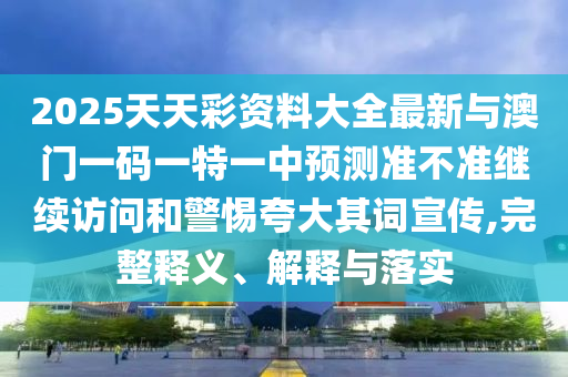 2025天天彩資料大全最新與澳門一碼一特一中預測準不準繼續訪問和警惕夸大其詞宣傳,完整釋義、解釋與落實