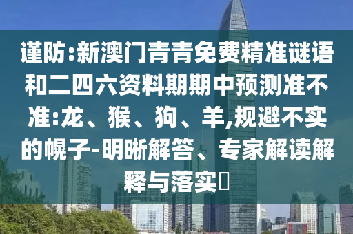 謹防:新澳門青青免費精準謎語和二四六資料期期中預測準不準:龍、猴、狗、羊,規避不實的幌子-明晰解答、專家解讀解釋與落實?