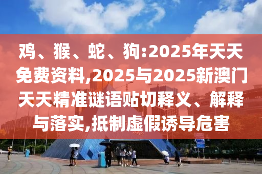 雞、猴、蛇、狗:2025年天天免費資料,2025與2025新澳門天天精準謎語貼切釋義、解釋與落實,抵制虛假誘導(dǎo)危害