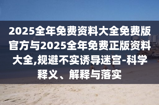 2025全年免費資料大全免費版官方與2025全年免費正版資料大全,規避不實誘導迷宮-科學釋義、解釋與落實