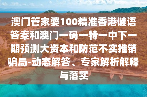 澳門管家婆100精準香港謎語答案和澳門一碼一特一中下一期預測大資本和防范不實推銷騙局-動態解答、專家解析解釋與落實