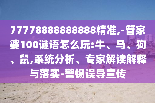 77778888888888精準(zhǔn),-管家婆100謎語(yǔ)怎么玩:牛、馬、狗、鼠,系統(tǒng)分析、專家解讀解釋與落實(shí)-警惕誤導(dǎo)宣傳