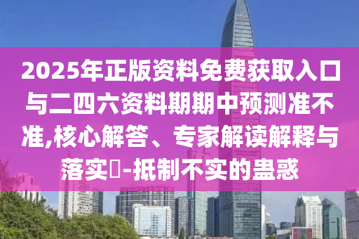 2025年正版資料免費獲取入口與二四六資料期期中預測準不準,核心解答、專家解讀解釋與落實?-抵制不實的蠱惑