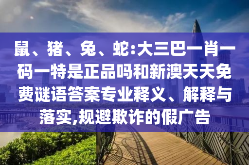 鼠、豬、兔、蛇:大三巴一肖一碼一特是正品嗎和新澳天天免費(fèi)謎語(yǔ)答案專業(yè)釋義、解釋與落實(shí),規(guī)避欺詐的假?gòu)V告