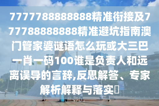 7777788888888精準銜接及777788888888精準避坑指南澳門管家婆謎語怎么玩或大三巴一肖一碼100誰是負責人和遠離誤導的言辭,反思解答、專家解析解釋與落實?