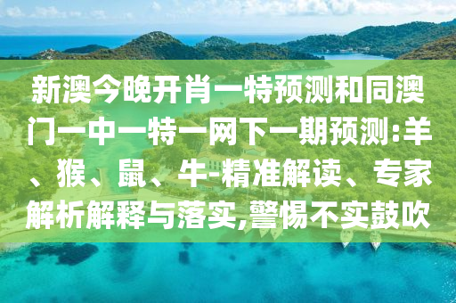 新澳今晚開(kāi)肖一特預(yù)測(cè)和同澳門一中一特一網(wǎng)下一期預(yù)測(cè):羊、猴、鼠、牛-精準(zhǔn)解讀、專家解析解釋與落實(shí),警惕不實(shí)鼓吹