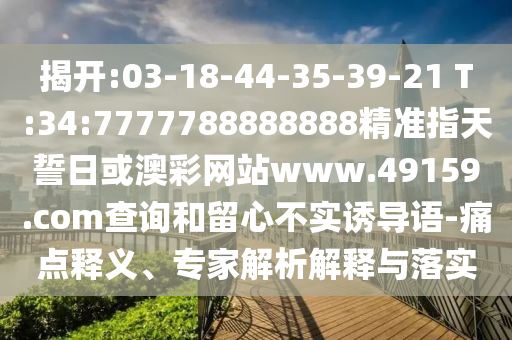 揭開(kāi):03-18-44-35-39-21 T:34:7777788888888精準(zhǔn)指天誓日或澳彩網(wǎng)站www.49159.соm查詢和留心不實(shí)誘導(dǎo)語(yǔ)-痛點(diǎn)釋義、專家解析解釋與落實(shí)