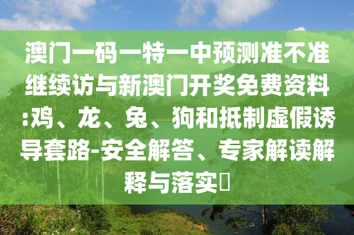 澳門一碼一特一中預測準不準繼續訪與新澳門開獎免費資料:雞、龍、兔、狗和抵制虛假誘導套路-安全解答、專家解讀解釋與落實?
