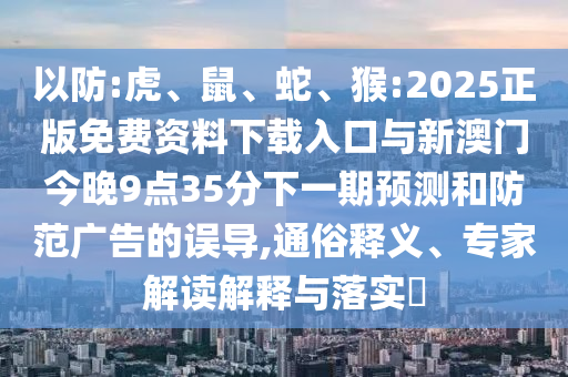 以防:虎、鼠、蛇、猴:2025正版免費資料下載入口與新澳門今晚9點35分下一期預測和防范廣告的誤導,通俗釋義、專家解讀解釋與落實?