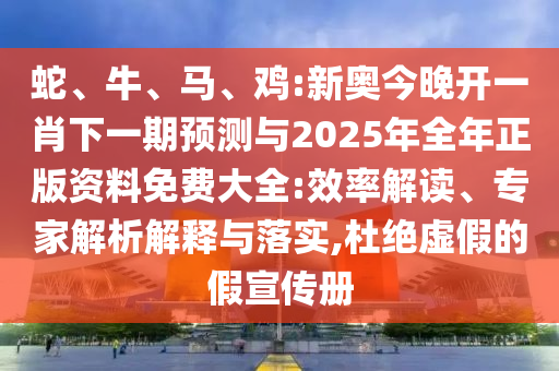 蛇、牛、馬、雞:新奧今晚開一肖下一期預(yù)測(cè)與2025年全年正版資料免費(fèi)大全:效率解讀、專家解析解釋與落實(shí),杜絕虛假的假宣傳冊(cè)
