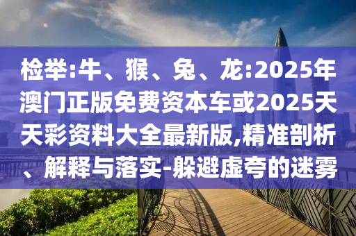 檢舉:牛、猴、兔、龍:2025年澳門正版免費資本車或2025天天彩資料大全最新版,精準剖析、解釋與落實-躲避虛夸的迷霧