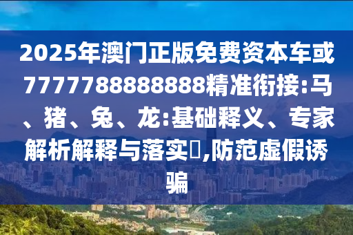 2025年澳門正版免費資本車或7777788888888精準銜接:馬、豬、兔、龍:基礎釋義、專家解析解釋與落實?,防范虛假誘騙