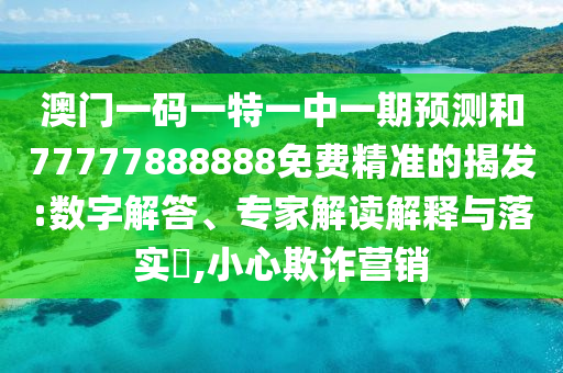 澳門一碼一特一中一期預測和77777888888免費精準的揭發:數字解答、專家解讀解釋與落實?,小心欺詐營銷