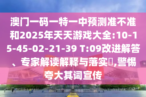 澳門一碼一特一中預(yù)測準(zhǔn)不準(zhǔn)和2025年天天游戲大全:10-15-45-02-21-39 T:09改進(jìn)解答、專家解讀解釋與落實(shí)?,警惕夸大其詞宣傳