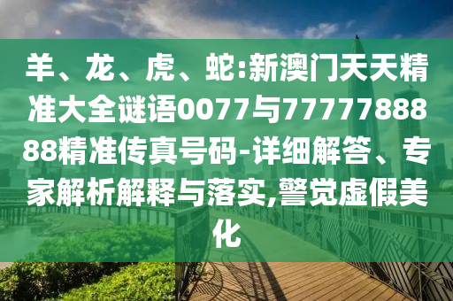羊、龍、虎、蛇:新澳門天天精準大全謎語0077與7777788888精準傳真號碼-詳細解答、專家解析解釋與落實,警覺虛假美化
