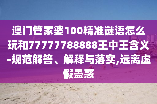 澳門管家婆100精準(zhǔn)謎語怎么玩和77777788888王中王含義-規(guī)范解答、解釋與落實,遠離虛假蠱惑
