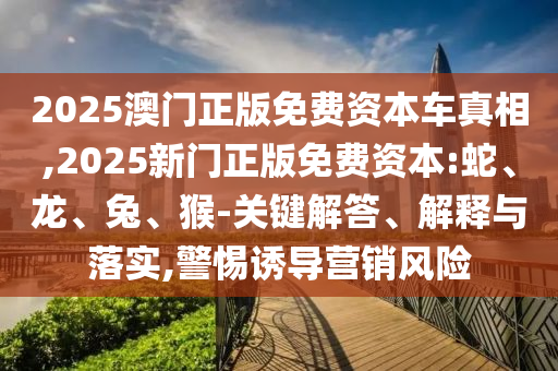 2025澳門正版免費資本車真相,2025新門正版免費資本:蛇、龍、兔、猴-關鍵解答、解釋與落實,警惕誘導營銷風險