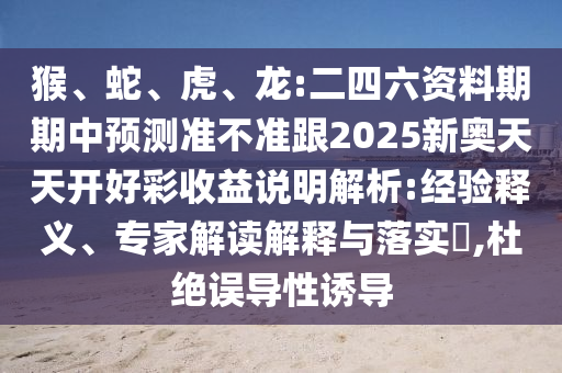 猴、蛇、虎、龍:二四六資料期期中預(yù)測準(zhǔn)不準(zhǔn)跟2025新奧天天開好彩收益說明解析:經(jīng)驗釋義、專家解讀解釋與落實?,杜絕誤導(dǎo)性誘導(dǎo)