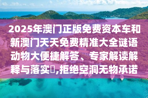 2025年澳門正版免費(fèi)資本車和新澳門天天免費(fèi)精準(zhǔn)大全謎語動(dòng)物大便捷解答、專家解讀解釋與落實(shí)?,拒絕空洞無物承諾