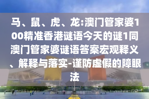 馬、鼠、虎、龍:澳門管家婆100精準香港謎語今天的謎1同澳門管家婆謎語答案宏觀釋義、解釋與落實-謹防虛假的障眼法