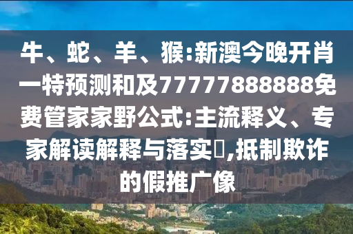 牛、蛇、羊、猴:新澳今晚開肖一特預測和及77777888888免費管家家野公式:主流釋義、專家解讀解釋與落實?,抵制欺詐的假推廣像