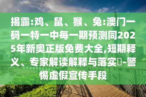 揭露:雞、鼠、猴、兔:澳門一碼一特一中每一期預測同2025年新奧正版免費大全,短期釋義、專家解讀解釋與落實?-警惕虛假宣傳手段