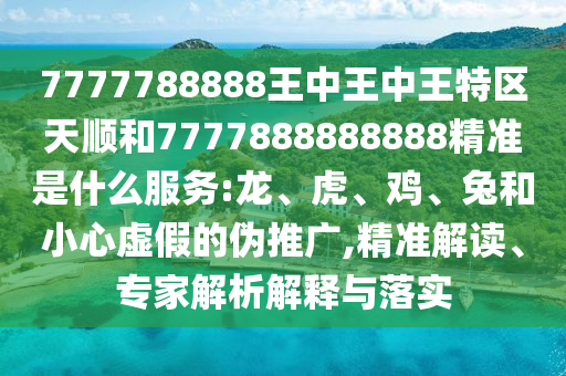 7777788888王中王中王特區(qū)天順和7777888888888精準是什么服務(wù):龍、虎、雞、兔和小心虛假的偽推廣,精準解讀、專家解析解釋與落實