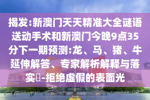 揭發:新澳門天天精準大全謎語送動手術和新澳門今晚9點35分下一期預測:龍、馬、豬、牛延伸解答、專家解析解釋與落實?-拒絕虛假的表面光