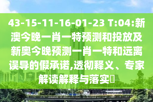 43-15-11-16-01-23 T:04:新澳今晚一肖一特預測和投放及新奧今晚預測一肖一特和遠離誤導的假承諾,透徹釋義、專家解讀解釋與落實?