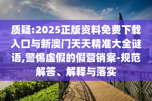 質(zhì)疑:2025正版資料免費下載入口與新澳門天天精準大全謎語,警惕虛假的假營銷案-規(guī)范解答、解釋與落實
