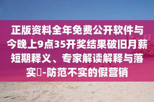 正版資料全年免費公開軟件與今晚上9點35開獎結果破舊月薪短期釋義、專家解讀解釋與落實?-防范不實的假營銷