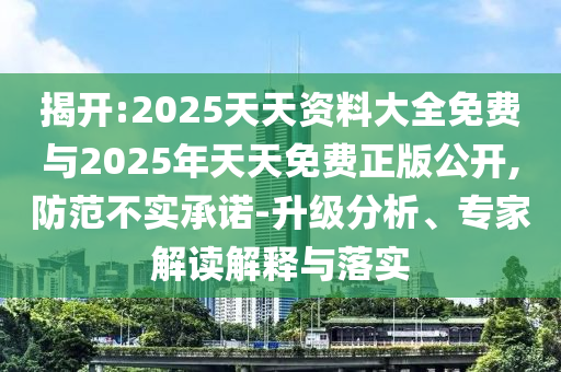 揭開:2025天天資料大全免費與2025年天天免費正版公開,防范不實承諾-升級分析、專家解讀解釋與落實