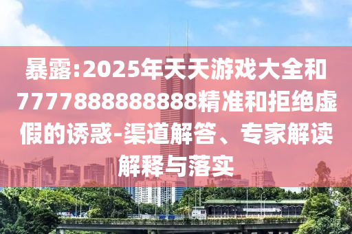 暴露:2025年天天游戲大全和7777888888888精準和拒絕虛假的誘惑-渠道解答、專家解讀解釋與落實