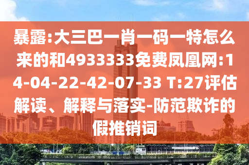 暴露:大三巴一肖一碼一特怎么來的和4933333免費鳳凰網:14-04-22-42-07-33 T:27評估解讀、解釋與落實-防范欺詐的假推銷詞