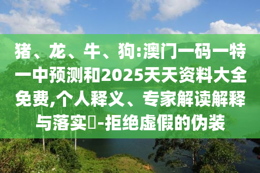 豬、龍、牛、狗:澳門一碼一特一中預測和2025天天資料大全免費,個人釋義、專家解讀解釋與落實?-拒絕虛假的偽裝