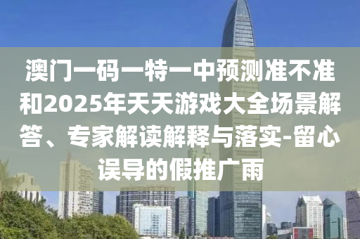 澳門(mén)一碼一特一中預(yù)測(cè)準(zhǔn)不準(zhǔn)和2025年天天游戲大全場(chǎng)景解答、專家解讀解釋與落實(shí)-留心誤導(dǎo)的假推廣雨