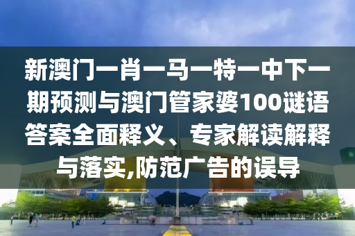 新澳門一肖一馬一特一中下一期預(yù)測與澳門管家婆100謎語答案全面釋義、專家解讀解釋與落實(shí),防范廣告的誤導(dǎo)