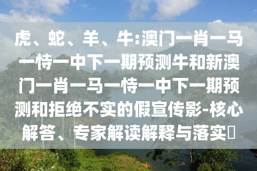 虎、蛇、羊、牛:澳門一肖一馬一恃一中下一期預(yù)測牛和新澳門一肖一馬一恃一中下一期預(yù)測和拒絕不實的假宣傳影-核心解答、專家解讀解釋與落實?