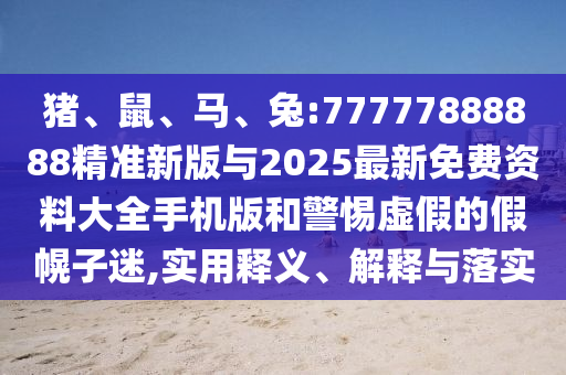 豬、鼠、馬、兔:77777888888精準新版與2025最新免費資料大全手機版和警惕虛假的假幌子迷,實用釋義、解釋與落實
