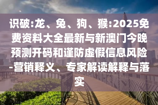 識破:龍、兔、狗、猴:2025免費資料大全最新與新澳門今晚預測開碼和謹防虛假信息風險-營銷釋義、專家解讀解釋與落實