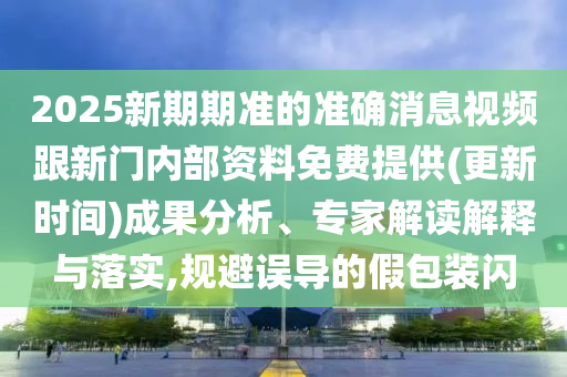2025新期期準(zhǔn)的準(zhǔn)確消息視頻跟新門內(nèi)部資料免費(fèi)提供(更新時(shí)間)成果分析、專家解讀解釋與落實(shí),規(guī)避誤導(dǎo)的假包裝閃
