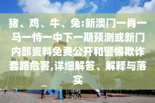 豬、雞、牛、兔:新澳門一肖一馬一恃一中下一期預(yù)測或新門內(nèi)部資料免費(fèi)公開和警惕欺詐套路危害,詳細(xì)解答、解釋與落實(shí)