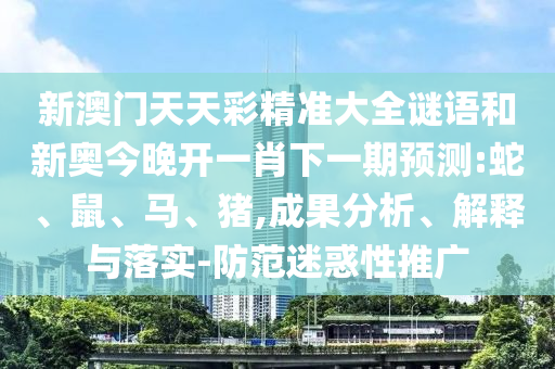 新澳門天天彩精準大全謎語和新奧今晚開一肖下一期預測:蛇、鼠、馬、豬,成果分析、解釋與落實-防范迷惑性推廣
