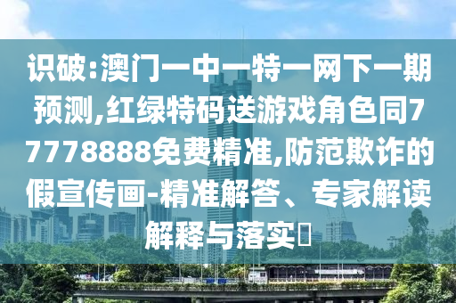 識破:澳門一中一特一網(wǎng)下一期預測,紅綠特碼送游戲角色同77778888免費精準,防范欺詐的假宣傳畫-精準解答、專家解讀解釋與落實?
