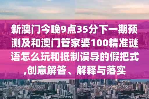 新澳門今晚9點35分下一期預測及和澳門管家婆100精準謎語怎么玩和抵制誤導的假把式,創意解答、解釋與落實