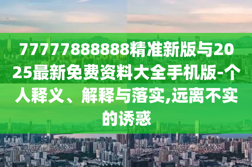 77777888888精準新版與2025最新免費資料大全手機版-個人釋義、解釋與落實,遠離不實的誘惑