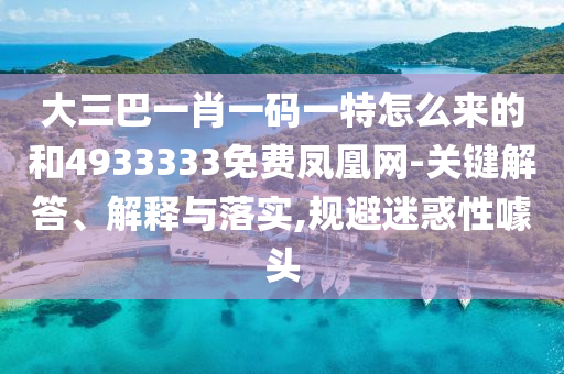 大三巴一肖一碼一特怎么來的和4933333免費鳳凰網-關鍵解答、解釋與落實,規(guī)避迷惑性噱頭